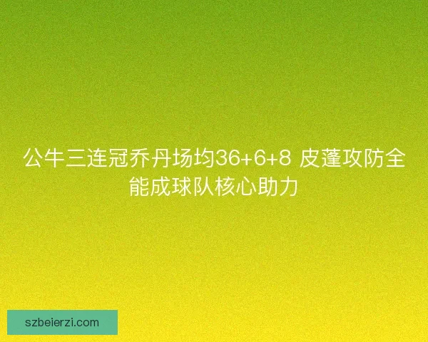 公牛三连冠乔丹场均36+6+8 皮蓬攻防全能成球队核心助力