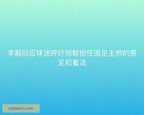 李毅回应球迷呼吁郑智担任国足主帅的意见和看法