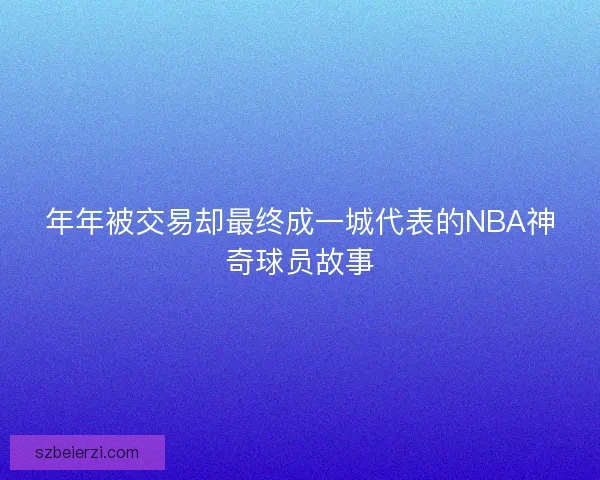年年被交易却最终成一城代表的NBA神奇球员故事