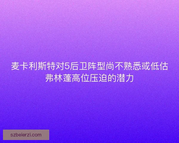 麦卡利斯特对5后卫阵型尚不熟悉或低估弗林蓬高位压迫的潜力
