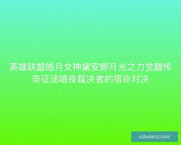 英雄联盟皓月女神黛安娜月光之力觉醒传奇征途暗夜裁决者的宿命对决
